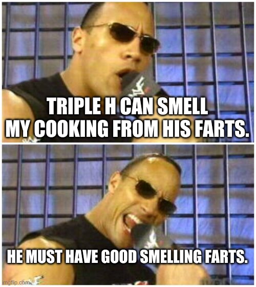 The Rock It Doesn't Matter Meme |  TRIPLE H CAN SMELL MY COOKING FROM HIS FARTS. HE MUST HAVE GOOD SMELLING FARTS. | image tagged in memes,the rock it doesn't matter,triple h | made w/ Imgflip meme maker