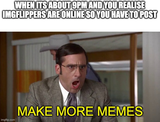 POST POST POST |  WHEN ITS ABOUT 9PM AND YOU REALISE IMGFLIPPERS ARE ONLINE SO YOU HAVE TO POST; MAKE MORE MEMES | image tagged in shouting | made w/ Imgflip meme maker