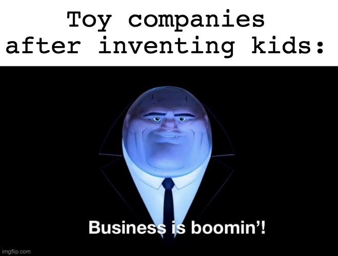 ONE YEAR ON IMGFLIP! Let's go! | Toy companies after inventing kids: | image tagged in blank white template,buisness is boomin,memes,unfunny | made w/ Imgflip meme maker