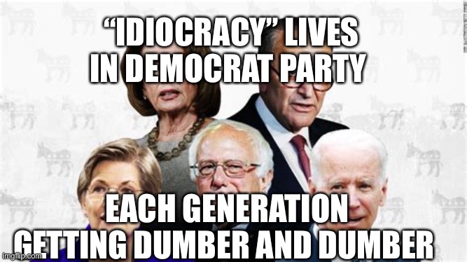 Idiocracy demonstrated by Democrats | “IDIOCRACY” LIVES IN DEMOCRAT PARTY; EACH GENERATION GETTING DUMBER AND DUMBER | image tagged in democrat leaders,democrats,idiocracy | made w/ Imgflip meme maker