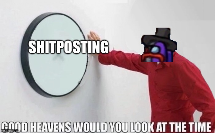 Shitposting time | SHITPOSTING | image tagged in good heavens would you look at the time | made w/ Imgflip meme maker