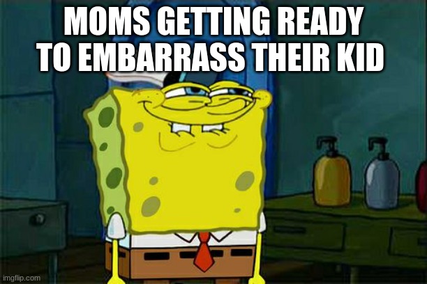 ? | MOMS GETTING READY TO EMBARRASS THEIR KID | image tagged in memes,don't you squidward | made w/ Imgflip meme maker