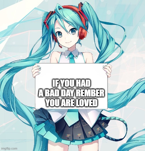 Daily encouragement day:1 | IF YOU HAD A BAD DAY REMBER YOU ARE LOVED | image tagged in hatsune miku holding a sign | made w/ Imgflip meme maker