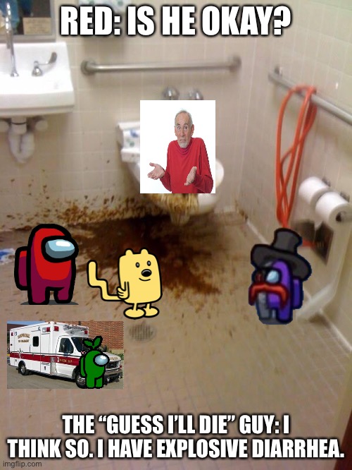 Girls poop too | RED: IS HE OKAY? THE “GUESS I’LL DIE” GUY: I THINK SO. I HAVE EXPLOSIVE DIARRHEA. | image tagged in girls poop too | made w/ Imgflip meme maker