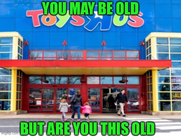 Toys r us | YOU MAY BE OLD; BUT ARE YOU THIS OLD | image tagged in childhood | made w/ Imgflip meme maker
