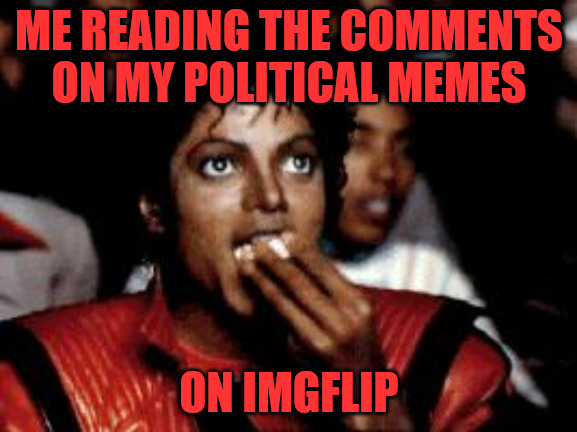 Watching the Fun | ME READING THE COMMENTS ON MY POLITICAL MEMES; ON IMGFLIP | image tagged in michael jackson eating popcorn | made w/ Imgflip meme maker