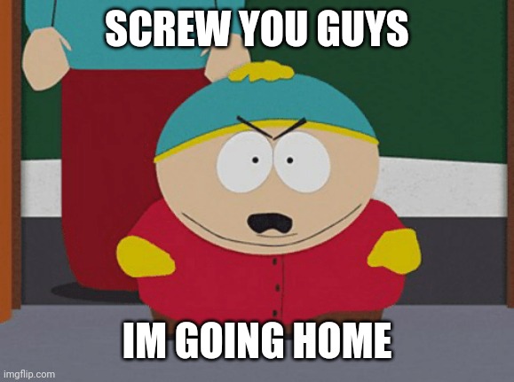 Cartman Be Like #1 | SCREW YOU GUYS; IM GOING HOME | image tagged in eric cartman | made w/ Imgflip meme maker