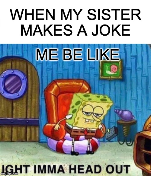 when my sister makes a joke | WHEN MY SISTER MAKES A JOKE; ME BE LIKE | image tagged in memes,spongebob ight imma head out | made w/ Imgflip meme maker