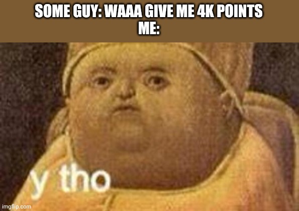why tho | SOME GUY: WAAA GIVE ME 4K POINTS
ME: | image tagged in why tho | made w/ Imgflip meme maker
