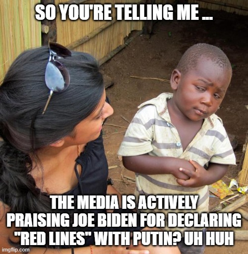 Oh, I'm sure Putin was shook. | SO YOU'RE TELLING ME ... THE MEDIA IS ACTIVELY PRAISING JOE BIDEN FOR DECLARING "RED LINES" WITH PUTIN? UH HUH | image tagged in biden,biased media,democrats,nonsense,media lies,skeptical | made w/ Imgflip meme maker