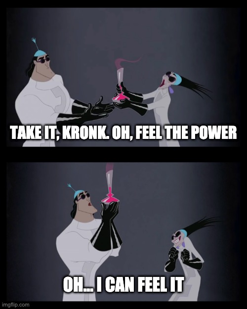 Feel the power | TAKE IT, KRONK. OH, FEEL THE POWER; OH... I CAN FEEL IT | image tagged in kronk,yzma,the emperor's new groove,power,feel the power,secret lab | made w/ Imgflip meme maker