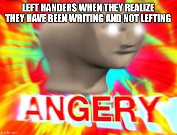 Surreal Angery | LEFT HANDERS WHEN THEY REALIZE THEY HAVE BEEN WRITING AND NOT LEFTING | image tagged in surreal angery | made w/ Imgflip meme maker