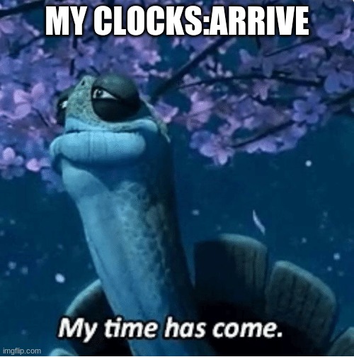 and i took that literally | MY CLOCKS:ARRIVE | image tagged in my time has come | made w/ Imgflip meme maker