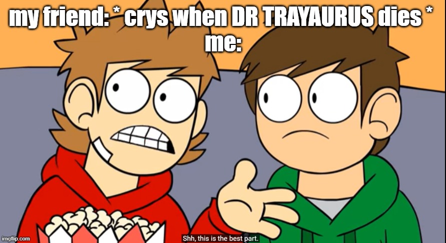 tord shhh this is the best part | my friend: * crys when DR TRAYAURUS dies * 
me: | image tagged in tord shhh this is the best part | made w/ Imgflip meme maker