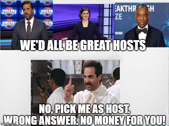 The Best Option | WE'D ALL BE GREAT HOSTS; NO, PICK ME AS HOST. WRONG ANSWER. NO MONEY FOR YOU! | image tagged in game,tv shows,jeopardy,soup nazi,funny | made w/ Imgflip meme maker