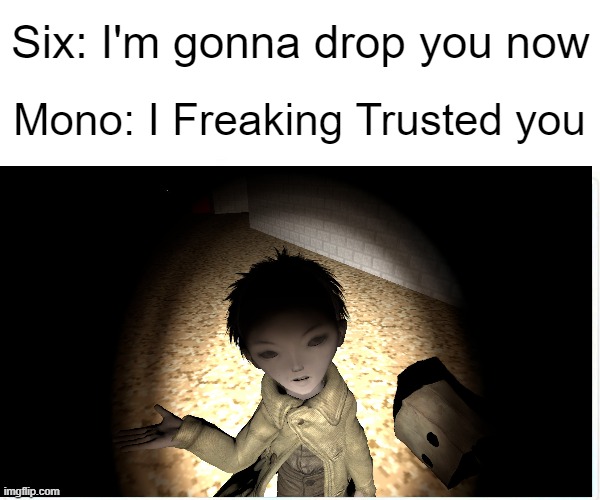 Little Nightmares 2 in a nutshell | Six: I'm gonna drop you now; Mono: I Freaking Trusted you | image tagged in memes | made w/ Imgflip meme maker