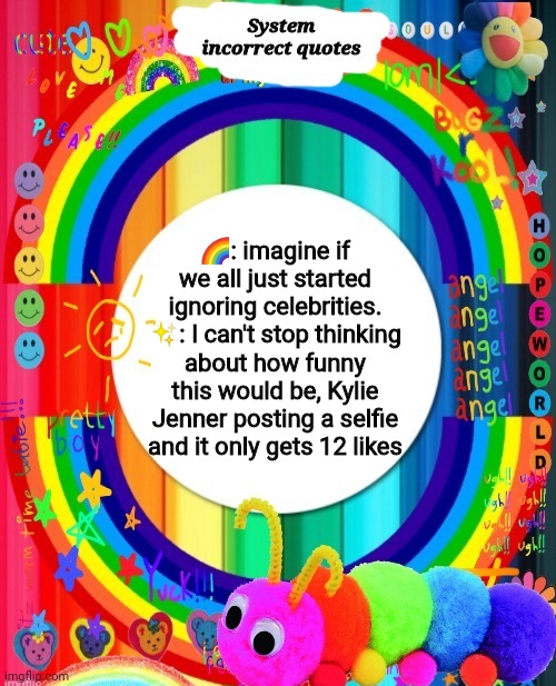 Incorrect Quotes | 🌈: imagine if we all just started ignoring celebrities.
✨: I can't stop thinking about how funny this would be, Kylie Jenner posting a selfie and it only gets 12 likes | image tagged in incorrect quotes | made w/ Imgflip meme maker