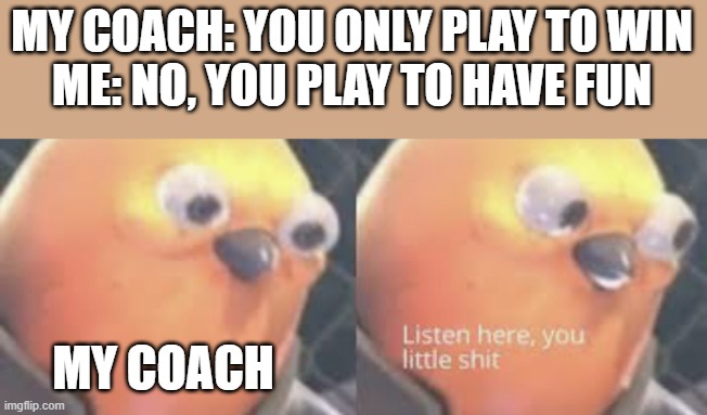Listen here you little shit bird | MY COACH: YOU ONLY PLAY TO WIN
ME: NO, YOU PLAY TO HAVE FUN; MY COACH | image tagged in listen here you little shit bird | made w/ Imgflip meme maker