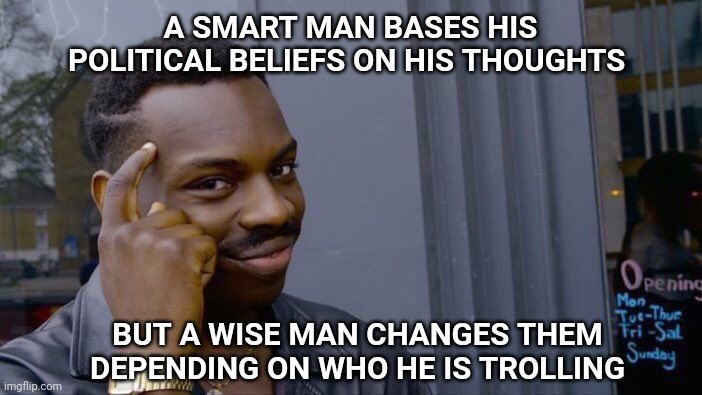 Roll Safe Think About It | A SMART MAN BASES HIS POLITICAL BELIEFS ON HIS THOUGHTS; BUT A WISE MAN CHANGES THEM DEPENDING ON WHO HE IS TROLLING | image tagged in memes,roll safe think about it,politics,troll | made w/ Imgflip meme maker