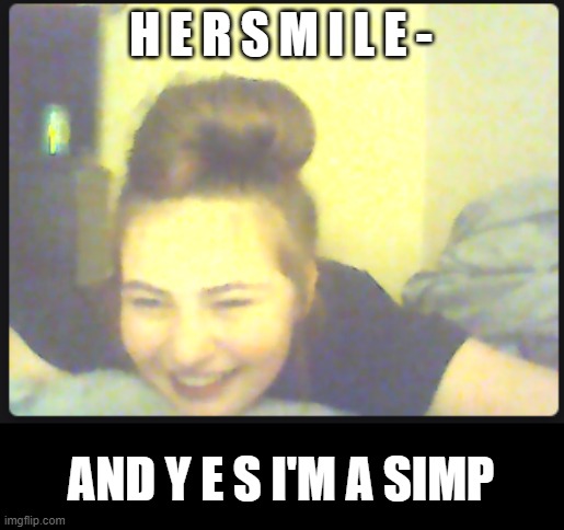 H E R S M I L E -; AND Y E S I'M A SIMP | made w/ Imgflip meme maker
