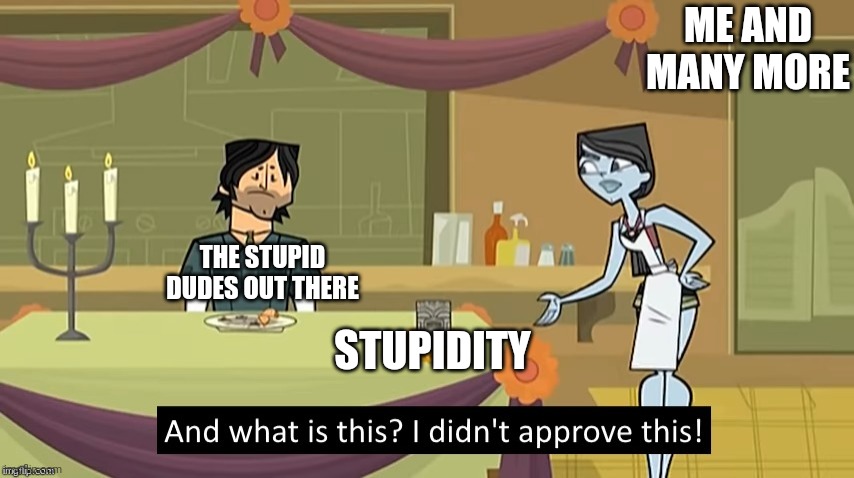 Like No, !Stupidity Sucks!¿Or Does It? | ME AND MANY MORE; THE STUPID DUDES OUT THERE; STUPIDITY | image tagged in i didn't approve this | made w/ Imgflip meme maker