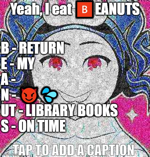 Oh lord he comin | Yeah, I eat 🅱️EANUTS; B - RETURN
E - MY
A - 
N - 😈💦
UT - LIBRARY BOOKS
S - ON TIME; TAP TO ADD A CAPTION | image tagged in funny,gen z,funny memes,meme,memes,weird | made w/ Imgflip meme maker