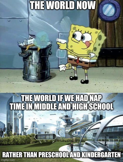 . | THE WORLD NOW; THE WORLD IF WE HAD NAP TIME IN MIDDLE AND HIGH SCHOOL; RATHER THAN PRESCHOOL AND KINDERGARTEN | image tagged in spongebob dirty garbage,the future world if | made w/ Imgflip meme maker