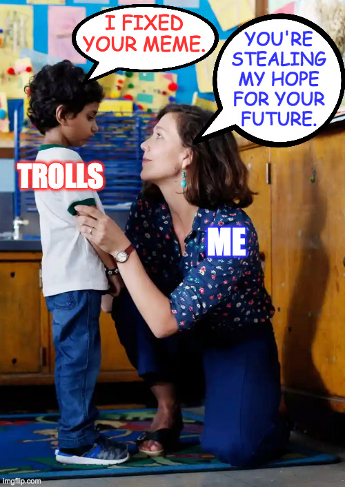 It's adorable that they try  ( : | I FIXED YOUR MEME. YOU'RE
STEALING
MY HOPE
FOR YOUR
FUTURE. TROLLS; ME | image tagged in kindergarten teacher,memes,politics trolls,adorable | made w/ Imgflip meme maker