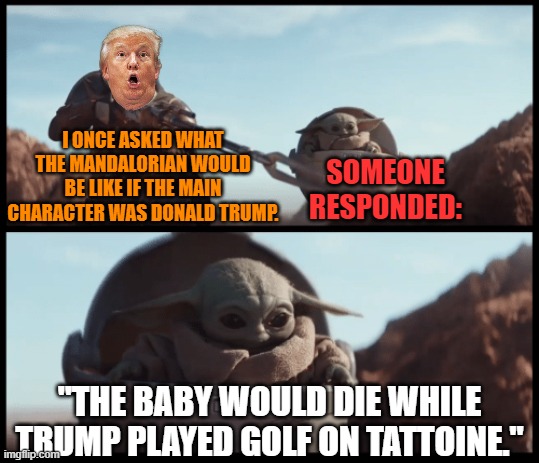 The MAGAlorian. Tweets are part of my religion :P | I ONCE ASKED WHAT THE MANDALORIAN WOULD BE LIKE IF THE MAIN CHARACTER WAS DONALD TRUMP. SOMEONE RESPONDED:; "THE BABY WOULD DIE WHILE TRUMP PLAYED GOLF ON TATTOINE." | image tagged in baby yoda,donald trump,the mandalorian,maga | made w/ Imgflip meme maker