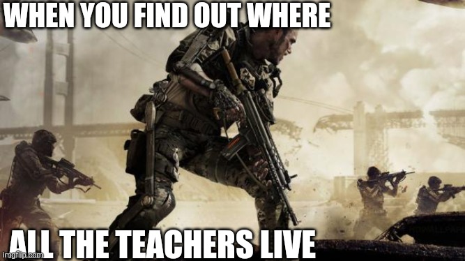 Teachers better watch out |  WHEN YOU FIND OUT WHERE; ALL THE TEACHERS LIVE | image tagged in call of duty | made w/ Imgflip meme maker