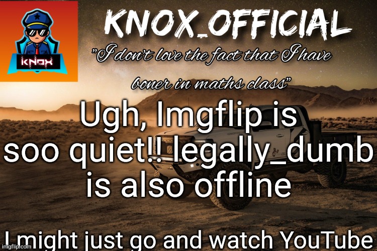 Knox_Official Announcement Page v4 | Ugh, Imgflip is soo quiet!! legally_dumb is also offline; I might just go and watch YouTube | image tagged in knox_official announcement page v4 | made w/ Imgflip meme maker