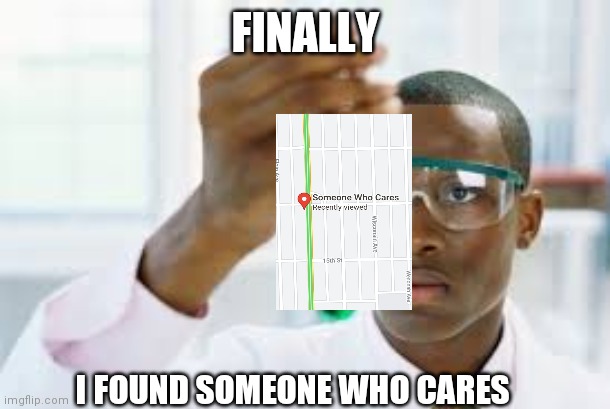 We found them! | FINALLY; I FOUND SOMEONE WHO CARES | image tagged in finally,funny,funny memes,funny not funny | made w/ Imgflip meme maker