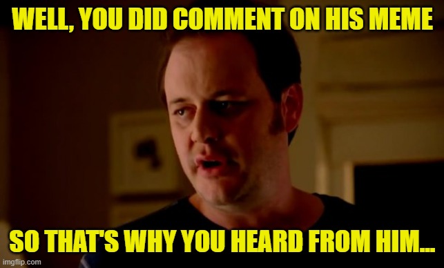 Jake from state farm | WELL, YOU DID COMMENT ON HIS MEME SO THAT'S WHY YOU HEARD FROM HIM... | image tagged in jake from state farm | made w/ Imgflip meme maker