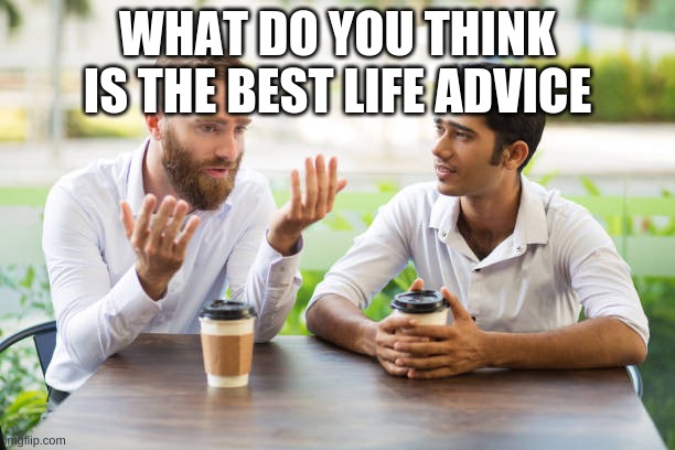 What do you think | WHAT DO YOU THINK IS THE BEST LIFE ADVICE | made w/ Imgflip meme maker