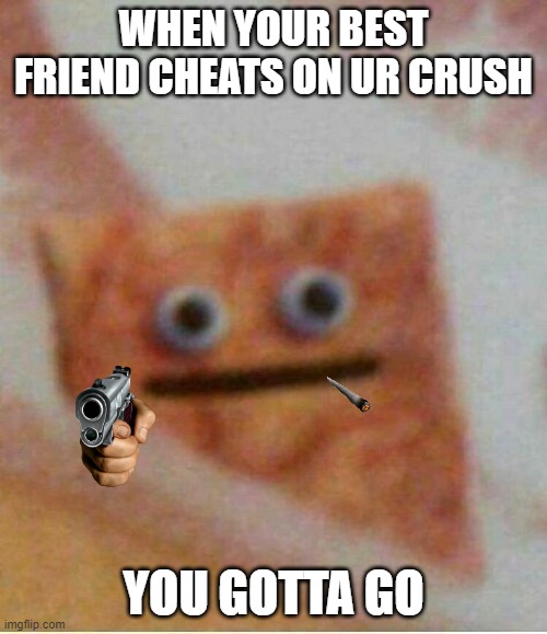 Funny | WHEN YOUR BEST FRIEND CHEATS ON UR CRUSH; YOU GOTTA GO | image tagged in memes,funny memes | made w/ Imgflip meme maker