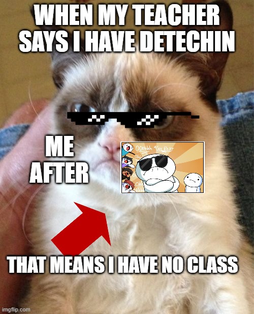 i shoud do that :3 don't try this at home | WHEN MY TEACHER SAYS I HAVE DETECHIN; ME AFTER; THAT MEANS I HAVE NO CLASS | image tagged in memes,grumpy cat | made w/ Imgflip meme maker