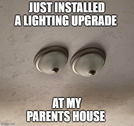 Lights | JUST INSTALLED A LIGHTING UPGRADE; AT MY PARENTS HOUSE | image tagged in light | made w/ Imgflip meme maker