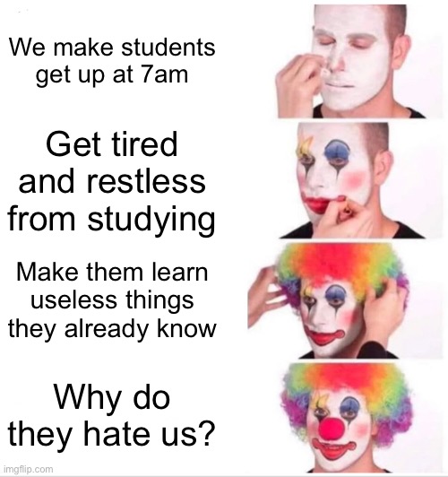 Schools be like | We make students get up at 7am; Get tired and restless from studying; Make them learn useless things they already know; Why do they hate us? | image tagged in memes,clown applying makeup | made w/ Imgflip meme maker