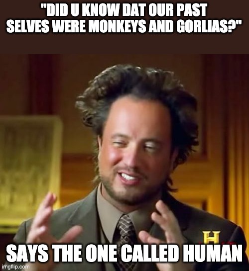 Ancient Aliens | "DID U KNOW DAT OUR PAST SELVES WERE MONKEYS AND GORLIAS?"; SAYS THE ONE CALLED HUMAN | image tagged in memes,ancient aliens | made w/ Imgflip meme maker