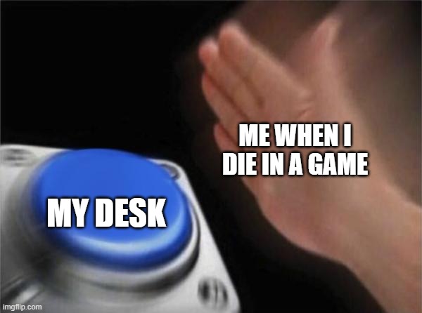 Blank Nut Button | ME WHEN I DIE IN A GAME; MY DESK | image tagged in memes,blank nut button | made w/ Imgflip meme maker