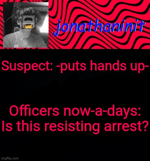 just jonathaninit | Suspect: -puts hands up-; Officers now-a-days: Is this resisting arrest? | image tagged in just jonathaninit | made w/ Imgflip meme maker