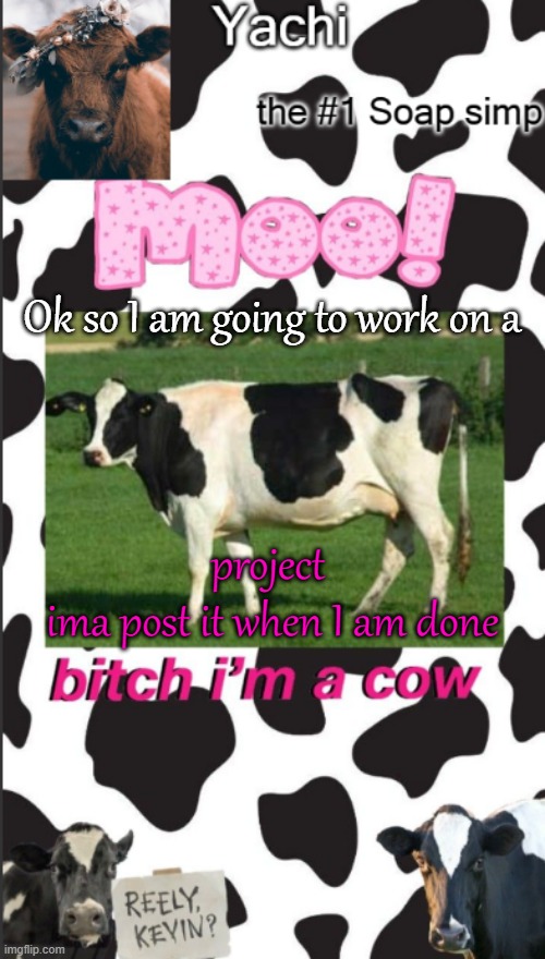 Yachis cow temp | Ok so I am going to work on a; project 
ima post it when I am done | image tagged in yachis cow temp | made w/ Imgflip meme maker