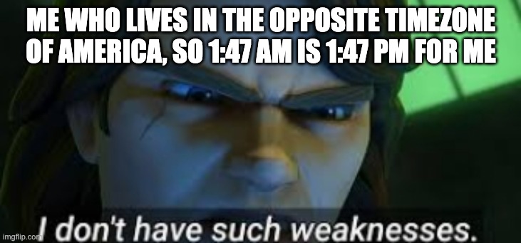 I dont have such weekness | ME WHO LIVES IN THE OPPOSITE TIMEZONE OF AMERICA, SO 1:47 AM IS 1:47 PM FOR ME | image tagged in i dont have such weekness | made w/ Imgflip meme maker