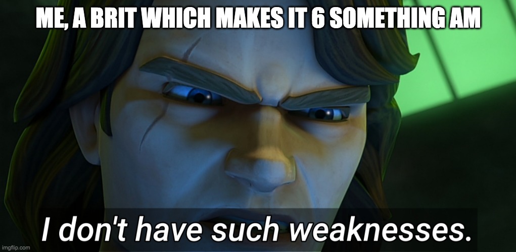 I don't have such weaknesses | ME, A BRIT WHICH MAKES IT 6 SOMETHING AM | image tagged in i don't have such weaknesses | made w/ Imgflip meme maker