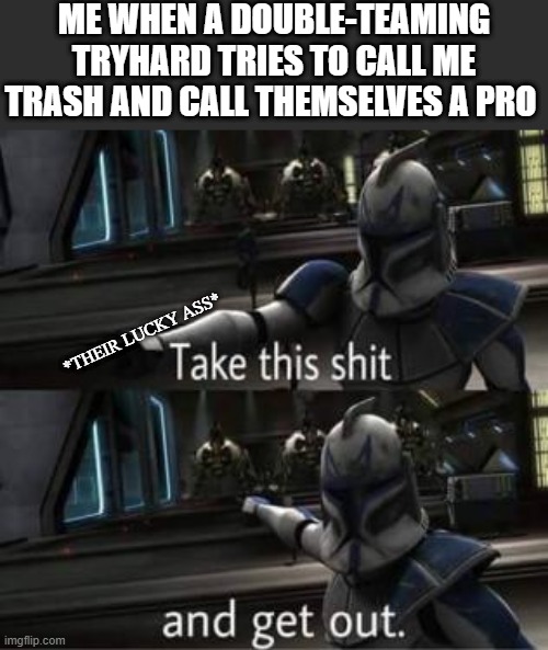 Why is this me? | ME WHEN A DOUBLE-TEAMING TRYHARD TRIES TO CALL ME TRASH AND CALL THEMSELVES A PRO; *THEIR LUCKY ASS* | image tagged in take this shit and get out,star wars,gaming,online gaming,sweaty tryhard,double-teamers | made w/ Imgflip meme maker