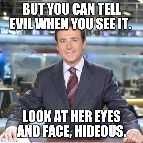 Matias Prats | BUT YOU CAN TELL EVIL WHEN YOU SEE IT. LOOK AT HER EYES AND FACE, HIDEOUS. | image tagged in matias prats | made w/ Imgflip meme maker