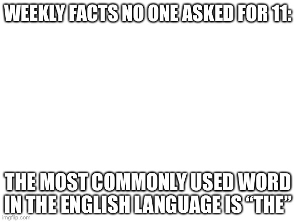 The the | WEEKLY FACTS NO ONE ASKED FOR 11:; THE MOST COMMONLY USED WORD IN THE ENGLISH LANGUAGE IS “THE” | image tagged in blank white template,weekly facts no one asked for,eleven | made w/ Imgflip meme maker