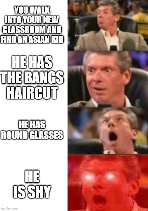 Mr. McMahon reaction | YOU WALK INTO YOUR NEW CLASSROOM AND FIND AN ASIAN KID; HE HAS THE BANGS HAIRCUT; HE HAS ROUND GLASSES; HE IS SHY | image tagged in mr mcmahon reaction | made w/ Imgflip meme maker