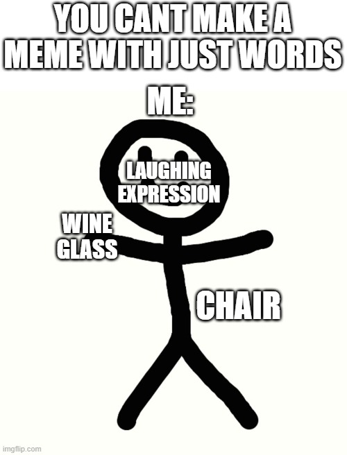 stick man | YOU CANT MAKE A MEME WITH JUST WORDS; ME:; LAUGHING EXPRESSION; WINE GLASS; CHAIR | image tagged in stick man | made w/ Imgflip meme maker