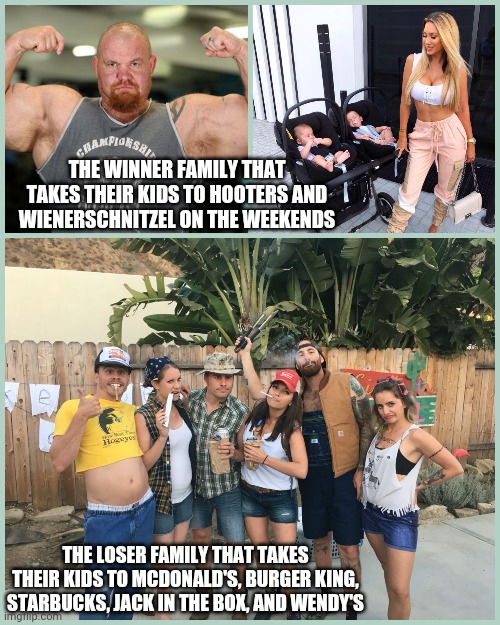 Winners and Losers | THE WINNER FAMILY THAT TAKES THEIR KIDS TO HOOTERS AND WIENERSCHNITZEL ON THE WEEKENDS; THE LOSER FAMILY THAT TAKES THEIR KIDS TO MCDONALD'S, BURGER KING, STARBUCKS, JACK IN THE BOX, AND WENDY'S | image tagged in family | made w/ Imgflip meme maker